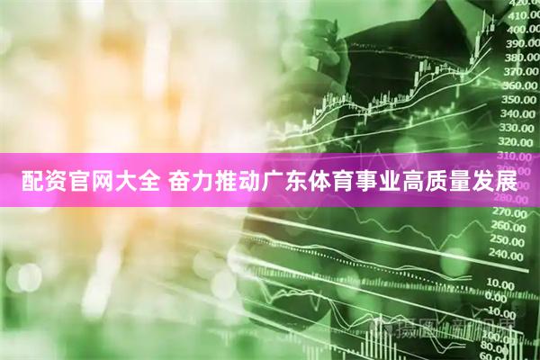 配资官网大全 奋力推动广东体育事业高质量发展