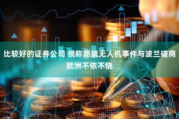 比较好的证券公司 俄称愿就无人机事件与波兰磋商　欧洲不依不饶