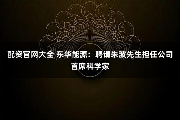 配资官网大全 东华能源：聘请朱波先生担任公司首席科学家