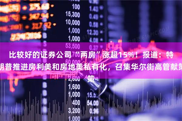 比较好的证券公司 “两房”涨超15%！报道：特朗普推进房利美和房地美私有化，召集华尔街高管献策