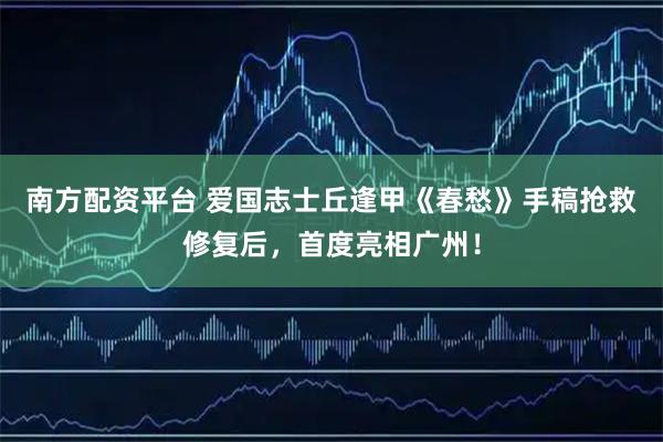 南方配资平台 爱国志士丘逢甲《春愁》手稿抢救修复后，首度亮相广州！
