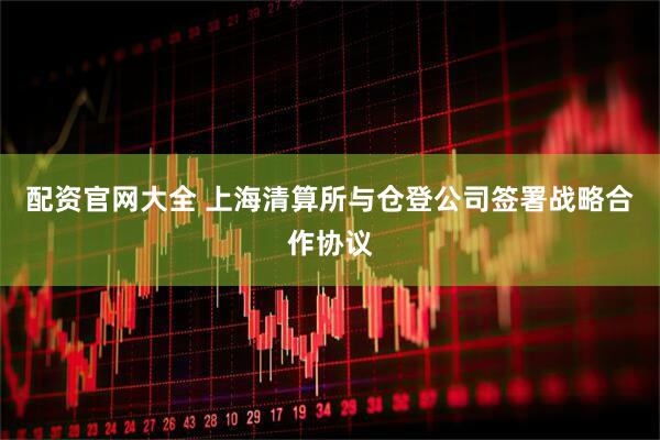 配资官网大全 上海清算所与仓登公司签署战略合作协议