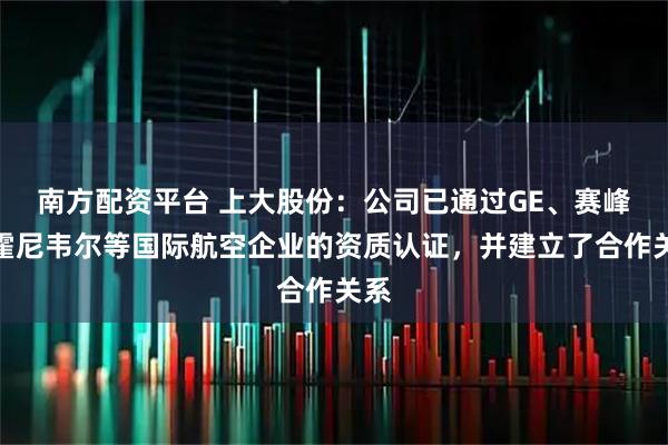南方配资平台 上大股份：公司已通过GE、赛峰、霍尼韦尔等国际航空企业的资质认证，并建立了合作关系
