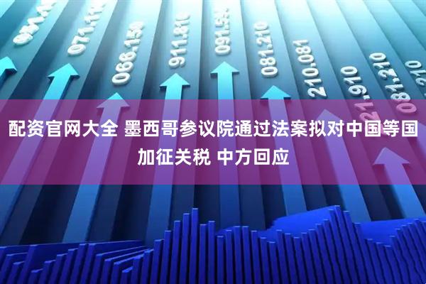 配资官网大全 墨西哥参议院通过法案拟对中国等国加征关税 中方回应