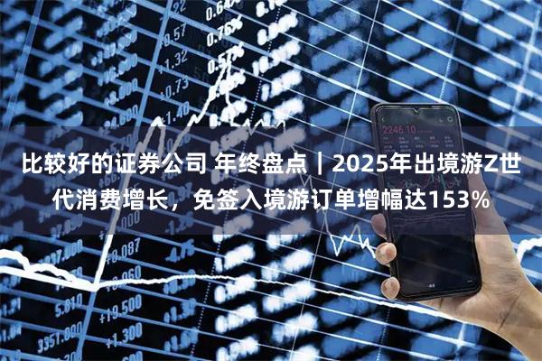 比较好的证券公司 年终盘点｜2025年出境游Z世代消费增长，免签入境游订单增幅达153%