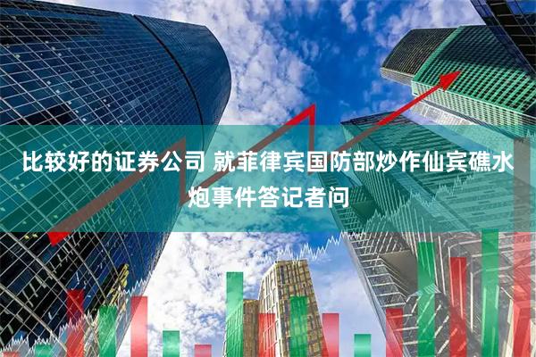比较好的证券公司 就菲律宾国防部炒作仙宾礁水炮事件答记者问