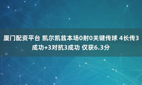 厦门配资平台 凯尔凯兹本场0射0关键传球 4长传3成功+3对抗3成功 仅获6.3分