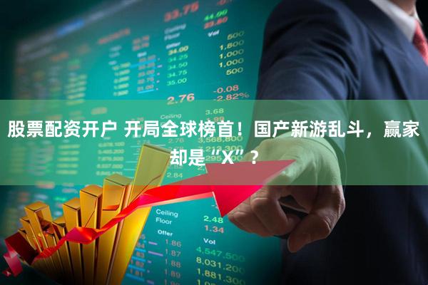 股票配资开户 开局全球榜首！国产新游乱斗，赢家却是“X”？