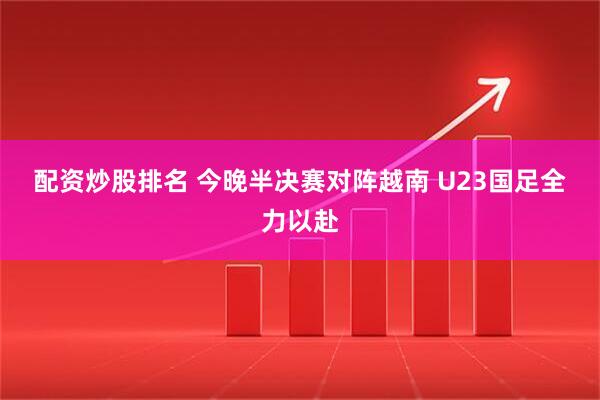 配资炒股排名 今晚半决赛对阵越南 U23国足全力以赴