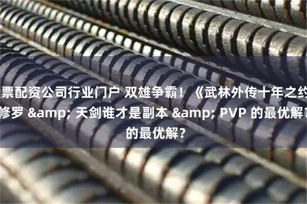 股票配资公司行业门户 双雄争霸！《武林外传十年之约》修罗 & 天剑谁才是副本 & PVP 的最优解？