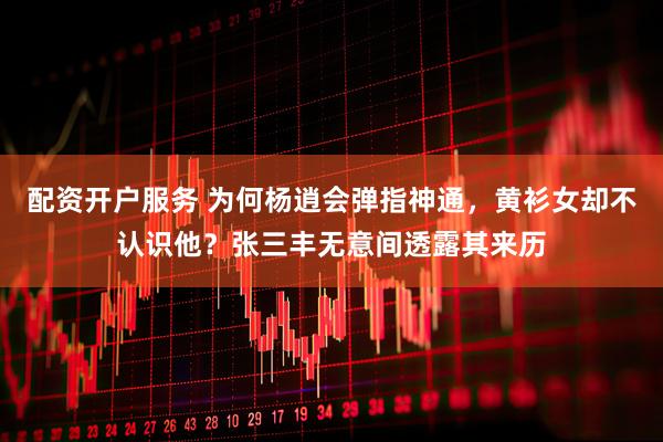 配资开户服务 为何杨逍会弹指神通，黄衫女却不认识他？张三丰无意间透露其来历