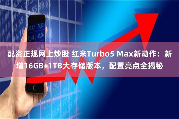 配资正规网上炒股 红米Turbo5 Max新动作：新增16GB+1TB大存储版本，配置亮点全揭秘