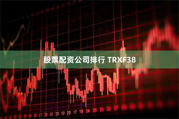 股票配资公司排行 TRXF38