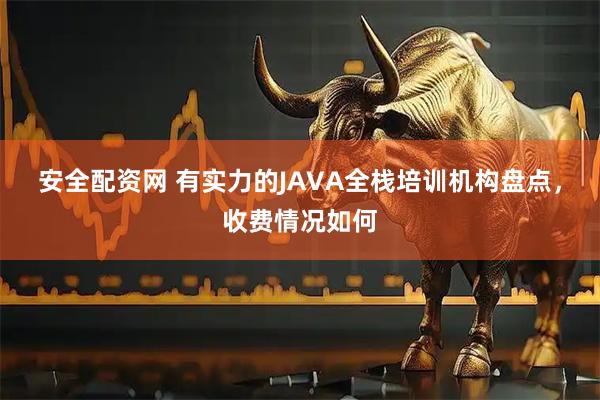 安全配资网 有实力的JAVA全栈培训机构盘点，收费情况如何