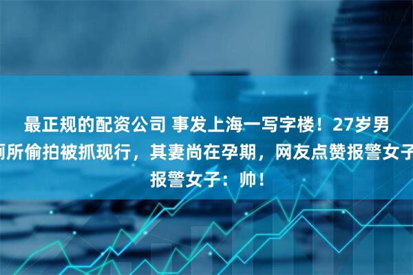 最正规的配资公司 事发上海一写字楼！27岁男子女厕所偷拍被抓现行，其妻尚在孕期，网友点赞报警女子：帅！