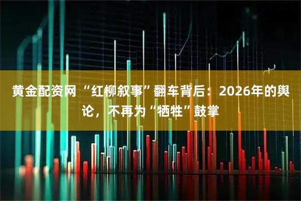 黄金配资网 “红柳叙事”翻车背后：2026年的舆论，不再为“牺牲”鼓掌