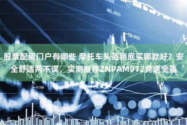 股票配资门户有哪些 摩托车头盔到底买哪款好？安全舒适两不误，实测推荐ZNPAM912竞速全盔