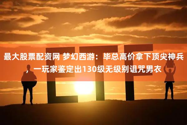 最大股票配资网 梦幻西游：毕总高价拿下顶尖神兵，一玩家鉴定出130级无级别诅咒男衣