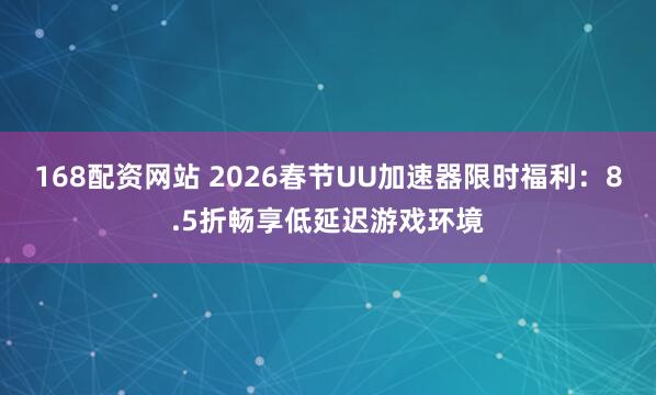 168配资网站 2026春节UU加速器限时福利：8.5折畅享低延迟游戏环境