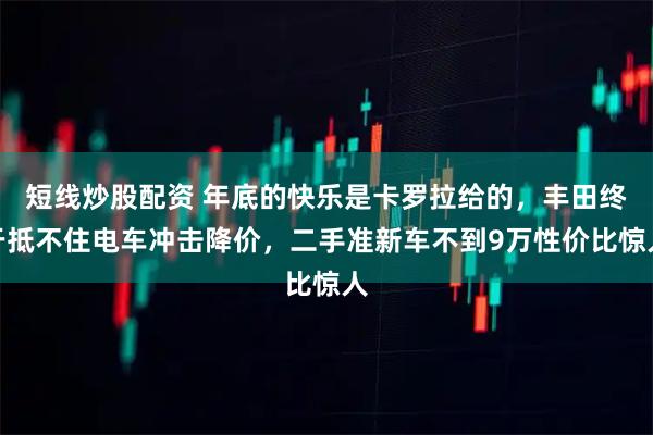短线炒股配资 年底的快乐是卡罗拉给的，丰田终于抵不住电车冲击降价，二手准新车不到9万性价比惊人