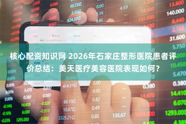 核心配资知识网 2026年石家庄整形医院患者评价总结：美天医疗美容医院表现如何？