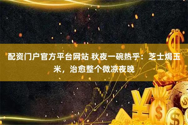 配资门户官方平台网站 秋夜一碗热乎：芝士焗玉米，治愈整个微凉夜晚