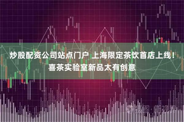 炒股配资公司站点门户 上海限定茶饮首店上线！喜茶实验室新品太有创意