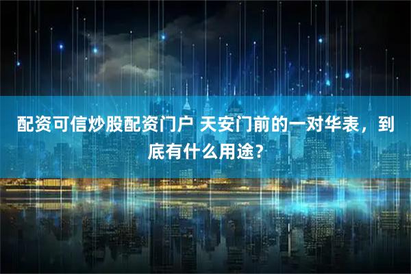 配资可信炒股配资门户 天安门前的一对华表，到底有什么用途？