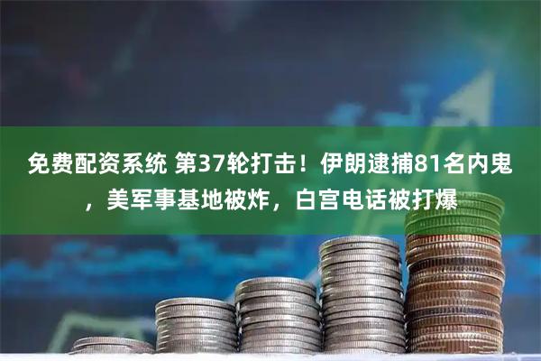 免费配资系统 第37轮打击！伊朗逮捕81名内鬼，美军事基地被炸，白宫电话被打爆