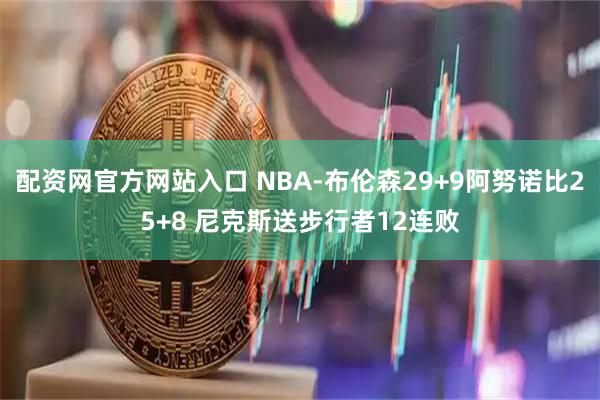 配资网官方网站入口 NBA-布伦森29+9阿努诺比25+8 尼克斯送步行者12连败