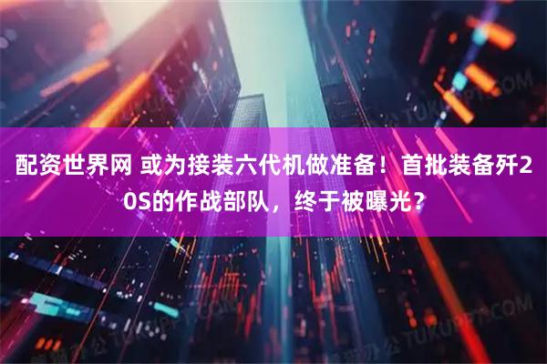 配资世界网 或为接装六代机做准备！首批装备歼20S的作战部队，终于被曝光？