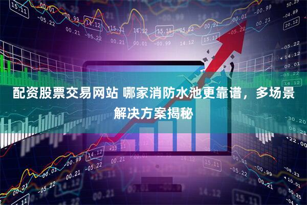 配资股票交易网站 哪家消防水池更靠谱，多场景解决方案揭秘