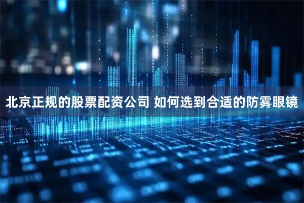 北京正规的股票配资公司 如何选到合适的防雾眼镜