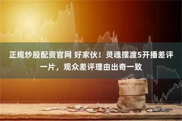 正规炒股配资官网 好家伙！灵魂摆渡5开播差评一片，观众差评理由出奇一致