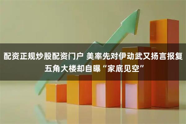 配资正规炒股配资门户 美率先对伊动武又扬言报复 五角大楼却自曝“家底见空”