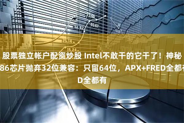 股票独立帐户配资炒股 Intel不敢干的它干了！神秘x86芯片抛弃32位兼容：只留64位，APX+FRED全都有