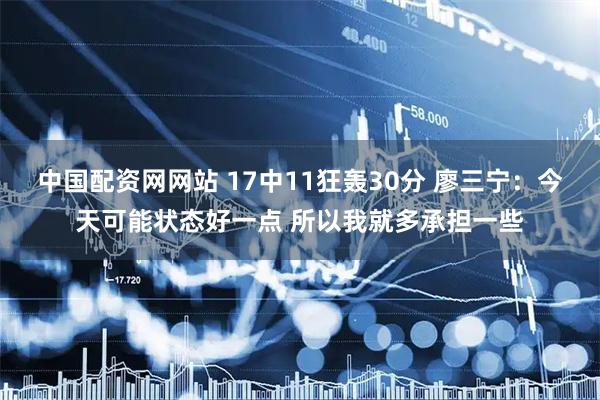中国配资网网站 17中11狂轰30分 廖三宁：今天可能状态好一点 所以我就多承担一些